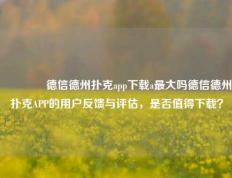 🏆德信德州扑克app下载a最大吗德信德州扑克APP的用户反馈与评估，是否值得下载？