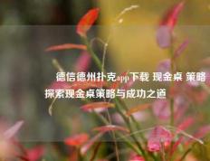 🎖️德信德州扑克app下载 现金桌 策略探索现金桌策略与成功之道