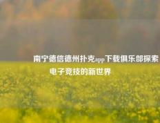 👈南宁德信德州扑克app下载俱乐部探索电子竞技的新世界