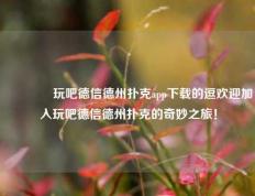 🏆玩吧德信德州扑克app下载的逗欢迎加入玩吧德信德州扑克的奇妙之旅！