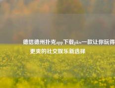 👈德信德州扑克app下载pkw一款让你玩得更爽的社交娱乐新选择
