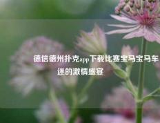 🥈德信德州扑克app下载比赛宝马宝马车迷的激情盛宴