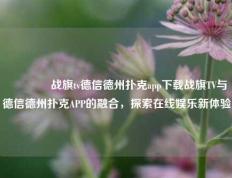 🏅战旗tv德信德州扑克app下载战旗TV与德信德州扑克APP的融合，探索在线娱乐新体验