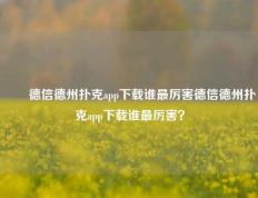 ✌️德信德州扑克app下载谁最厉害德信德州扑克app下载谁最厉害？