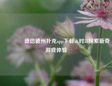 🥈德信德州扑克app下载ak对55探索新奇游戏体验