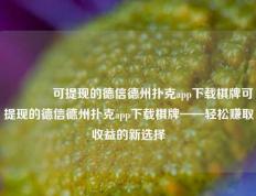 🏆可提现的德信德州扑克app下载棋牌可提现的德信德州扑克app下载棋牌——轻松赚取收益的新选择