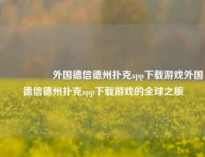 🎖️外国德信德州扑克app下载游戏外国德信德州扑克app下载游戏的全球之旅