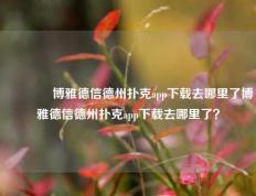 🥈博雅德信德州扑克app下载去哪里了博雅德信德州扑克app下载去哪里了？