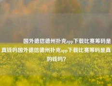 🥇国外德信德州扑克app下载比赛筹码是真钱吗国外德信德州扑克app下载比赛筹码是真的钱吗？