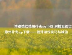 🌈博雅德信德州扑克app下载 刷博雅德信德州扑克app下载——提升游戏技巧与诚信