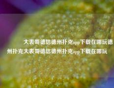 🥇大表哥德信德州扑克app下载在哪玩德州扑克大表哥德信德州扑克app下载在哪玩