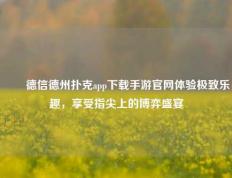 ✌️德信德州扑克app下载手游官网体验极致乐趣，享受指尖上的博弈盛宴