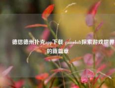 ✌️德信德州扑克app下载 gameloft探索游戏世界的新篇章