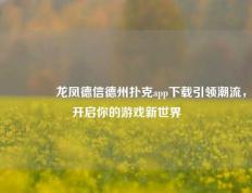 🏆龙凤德信德州扑克app下载引领潮流，开启你的游戏新世界