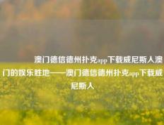 👈澳门德信德州扑克app下载威尼斯人澳门的娱乐胜地——澳门德信德州扑克app下载威尼斯人