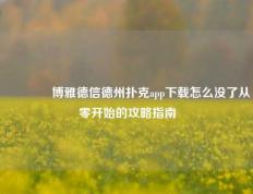 🏆博雅德信德州扑克app下载怎么没了从零开始的攻略指南