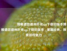 🎖️博雅德信德州扑克app下载旧版本博雅德信德州扑克app下载旧版本 - 重温经典，探索游戏魅力