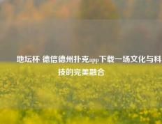 ✌️地坛杯 德信德州扑克app下载一场文化与科技的完美融合