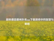 ✌️超极德信德州扑克app下载游戏中的智慧与策略