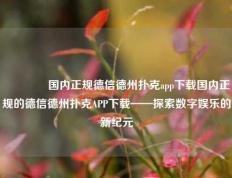 👍国内正规德信德州扑克app下载国内正规的德信德州扑克APP下载——探索数字娱乐的新纪元