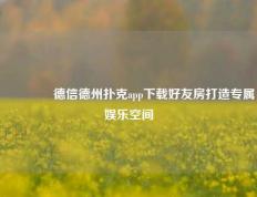 🌈德信德州扑克app下载好友房打造专属娱乐空间
