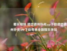 👍葡京赌场 德信德州扑克app下载德信德州扑克APP下载带来全新娱乐体验