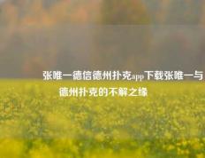 👈张唯一德信德州扑克app下载张唯一与德州扑克的不解之缘