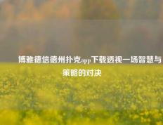 ✌️博雅德信德州扑克app下载透视一场智慧与策略的对决