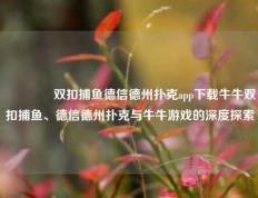 🏅双扣捕鱼德信德州扑克app下载牛牛双扣捕鱼、德信德州扑克与牛牛游戏的深度探索