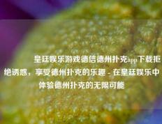 👉皇廷娱乐游戏德信德州扑克app下载拒绝诱惑，享受德州扑克的乐趣 - 在皇廷娱乐中体验德州扑克的无限可能