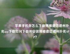 🌈苹果手机你怎么下载博雅德信德州扑克app下载如何下载并安装博雅德信德州扑克APP？