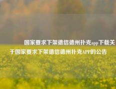 🌈国家要求下架德信德州扑克app下载关于国家要求下架德信德州扑克APP的公告