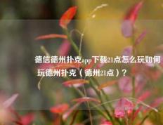 🏆德信德州扑克app下载21点怎么玩如何玩德州扑克（德州21点）？