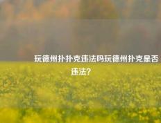 🥇玩德州扑扑克违法吗玩德州扑克是否违法？