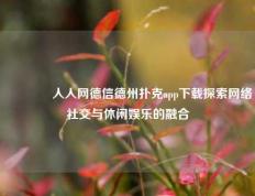 🥇人人网德信德州扑克app下载探索网络社交与休闲娱乐的融合