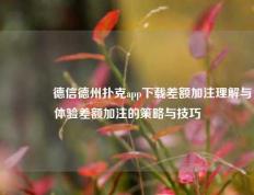 🌈德信德州扑克app下载差额加注理解与体验差额加注的策略与技巧