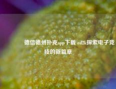 🌈德信德州扑克app下载 ed2k探索电子竞技的新篇章