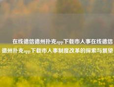 ✌️在线德信德州扑克app下载市人事在线德信德州扑克app下载市人事制度改革的探索与展望