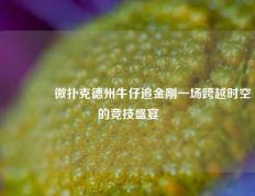 👈微扑克德州牛仔追金刚一场跨越时空的竞技盛宴