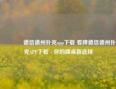 🥇德信德州扑克app下载 看牌德信德州扑克APP下载 - 你的牌桌新选择