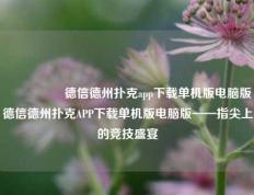🎖️德信德州扑克app下载单机版电脑版德信德州扑克APP下载单机版电脑版——指尖上的竞技盛宴