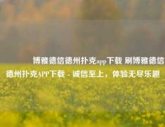 🏅博雅德信德州扑克app下载 刷博雅德信德州扑克APP下载 - 诚信至上，体验无尽乐趣