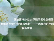🎖️德信德州扑克app下载风云电影德信德州扑克APP下载风云电影——一场穿越时空的视听盛宴