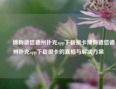 ✌️博狗德信德州扑克app下载很卡博狗德信德州扑克app下载很卡的真相与解决方案