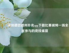 ✌️深圳德信德州扑克app下载比赛视频一场全民参与的竞技盛宴