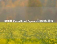 德州扑克danielDaniel Negreanu的崛起与荣耀