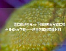 🥇德信德州扑克app下载越南冠军德信德州扑克APP下载——越南冠军的荣耀时刻