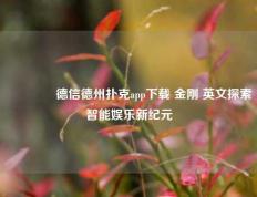 🌈德信德州扑克app下载 金刚 英文探索智能娱乐新纪元