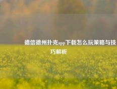 👍德信德州扑克app下载怎么玩策略与技巧解析