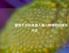 🌈德州下分扑克真人版一种独特的娱乐方式